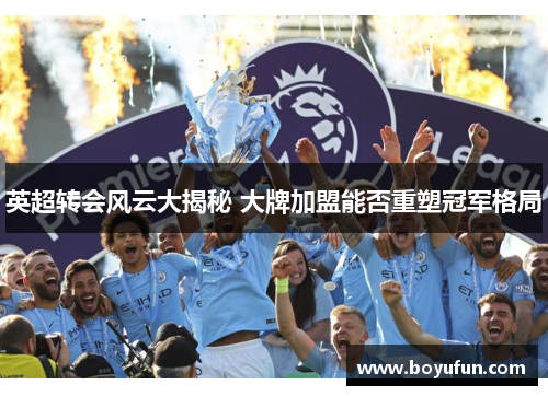 英超转会风云大揭秘 大牌加盟能否重塑冠军格局