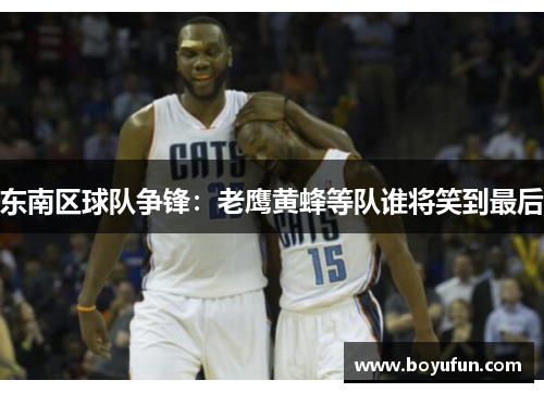 东南区球队争锋：老鹰黄蜂等队谁将笑到最后
