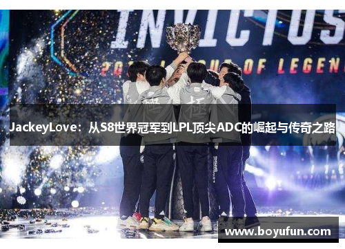 JackeyLove：从S8世界冠军到LPL顶尖ADC的崛起与传奇之路