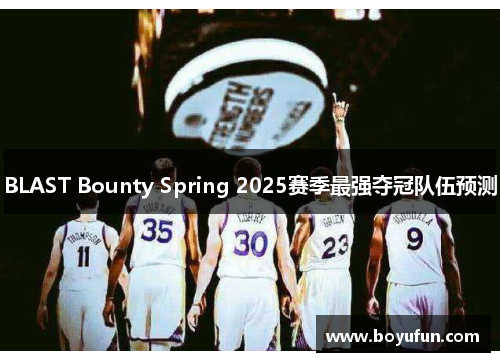 BLAST Bounty Spring 2025赛季最强夺冠队伍预测
