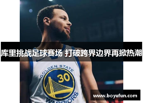库里挑战足球赛场 打破跨界边界再掀热潮