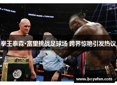 拳王泰森·富里挑战足球场 跨界惊艳引发热议
