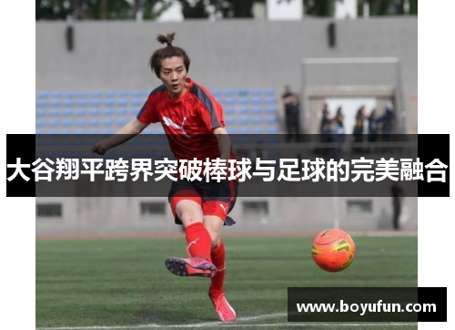大谷翔平跨界突破棒球与足球的完美融合