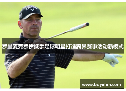 罗里麦克罗伊携手足球明星打造跨界赛事活动新模式