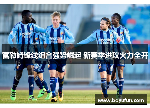 富勒姆锋线组合强势崛起 新赛季进攻火力全开