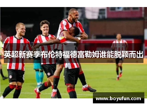 英超新赛季布伦特福德富勒姆谁能脱颖而出