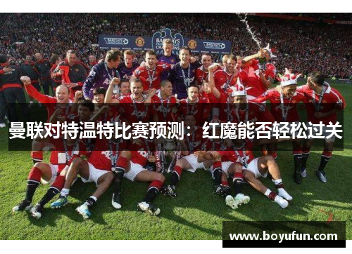 曼联对特温特比赛预测：红魔能否轻松过关