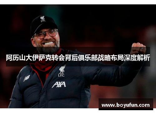 阿历山大伊萨克转会背后俱乐部战略布局深度解析