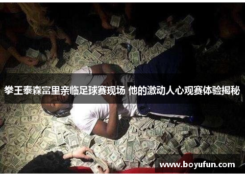 拳王泰森富里亲临足球赛现场 他的激动人心观赛体验揭秘