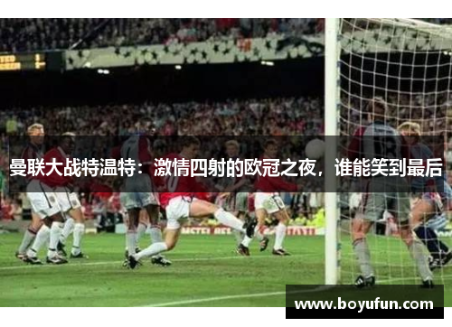 曼联大战特温特：激情四射的欧冠之夜，谁能笑到最后