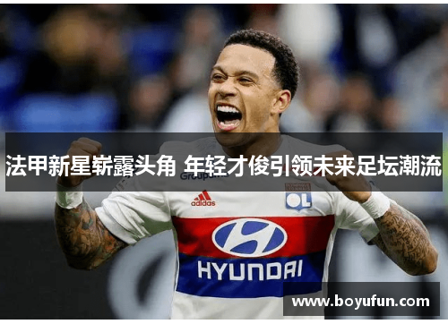 法甲新星崭露头角 年轻才俊引领未来足坛潮流